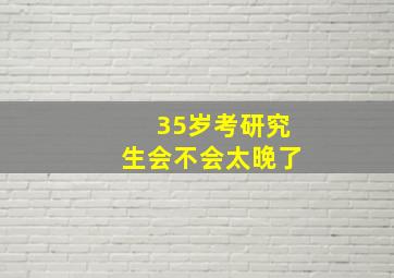 35岁考研究生会不会太晚了