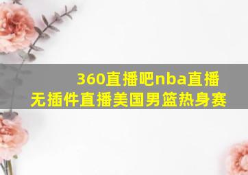 360直播吧nba直播无插件直播美国男篮热身赛