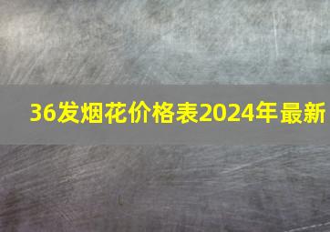 36发烟花价格表2024年最新