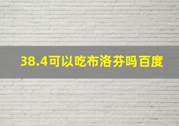 38.4可以吃布洛芬吗百度