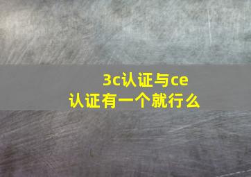 3c认证与ce认证有一个就行么