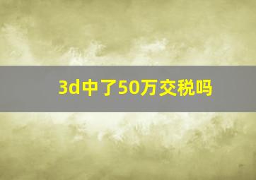 3d中了50万交税吗