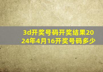 3d开奖号码开奖结果2024年4月16开奖号码多少