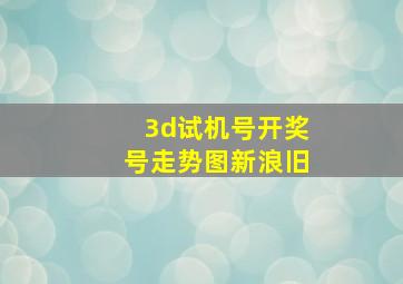 3d试机号开奖号走势图新浪旧