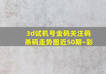 3d试机号金码关注码杀码走势图近50期~彩