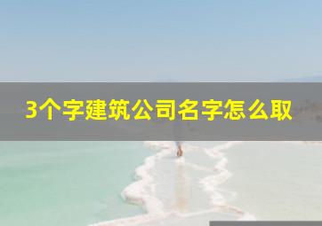 3个字建筑公司名字怎么取