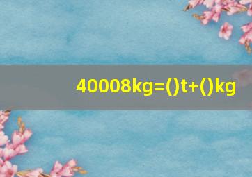 40008kg=()t+()kg