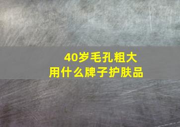 40岁毛孔粗大用什么牌子护肤品