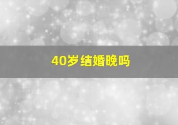 40岁结婚晚吗