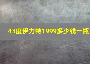 43度伊力特1999多少钱一瓶