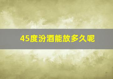 45度汾酒能放多久呢