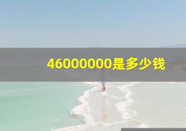 46000000是多少钱