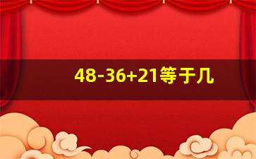 48-36+21等于几