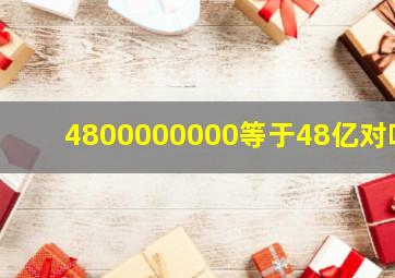 4800000000等于48亿对吗