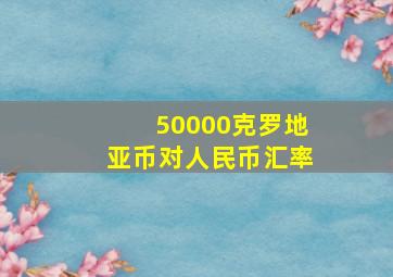 50000克罗地亚币对人民币汇率