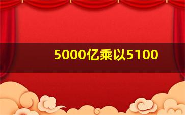 5000亿乘以5100