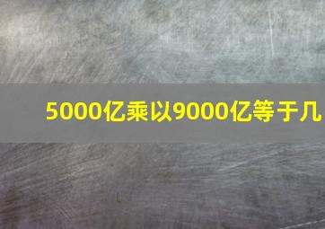 5000亿乘以9000亿等于几