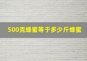 500克蜂蜜等于多少斤蜂蜜