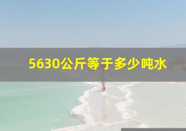 5630公斤等于多少吨水