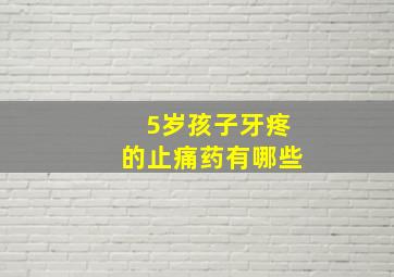 5岁孩子牙疼的止痛药有哪些