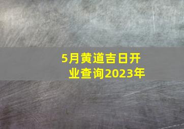 5月黄道吉日开业查询2023年