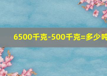 6500千克-500千克=多少吨