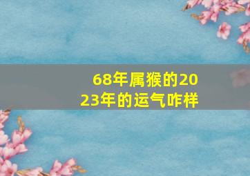 68年属猴的2023年的运气咋样