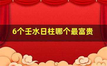 6个壬水日柱哪个最富贵