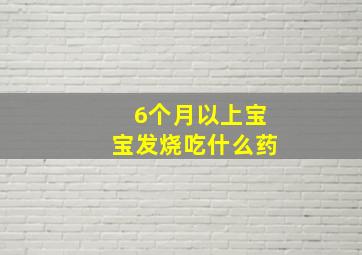 6个月以上宝宝发烧吃什么药