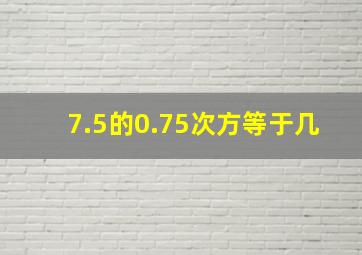 7.5的0.75次方等于几