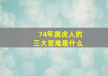 74年属虎人的三大苦难是什么