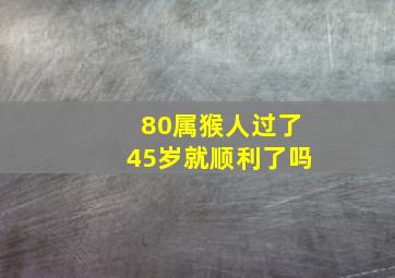 80属猴人过了45岁就顺利了吗