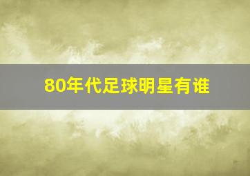 80年代足球明星有谁