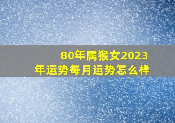 80年属猴女2023年运势每月运势怎么样