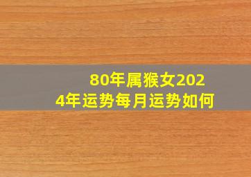 80年属猴女2024年运势每月运势如何