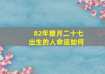 82年腊月二十七出生的人命运如何