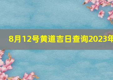 8月12号黄道吉日查询2023年