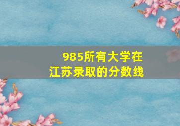 985所有大学在江苏录取的分数线