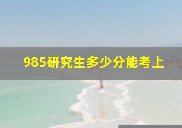 985研究生多少分能考上