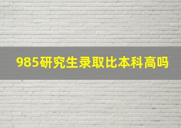 985研究生录取比本科高吗