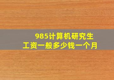 985计算机研究生工资一般多少钱一个月