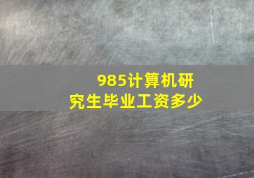 985计算机研究生毕业工资多少