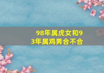 98年属虎女和93年属鸡男合不合