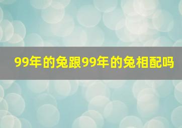 99年的兔跟99年的兔相配吗