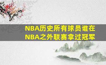 NBA历史所有球员谁在NBA之外联赛拿过冠军