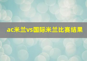 ac米兰vs国际米兰比赛结果