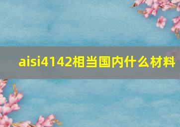 aisi4142相当国内什么材料