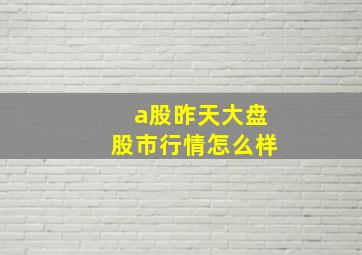 a股昨天大盘股市行情怎么样