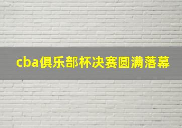 cba俱乐部杯决赛圆满落幕