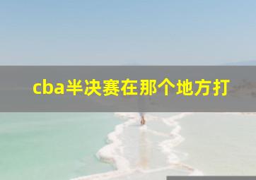 cba半决赛在那个地方打